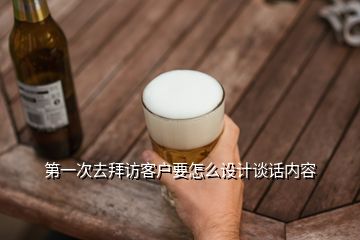第一次去拜訪客戶要怎么設(shè)計談話內(nèi)容