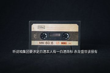 聽說(shuō)咱集團(tuán)要涉足白酒本人有一白酒商標(biāo) 赤龍盛世該很有