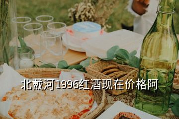 北戴河1996紅酒現(xiàn)在價(jià)格阿