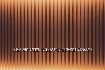 我是賣酒的現(xiàn)在在找代理別人叫我給他免費(fèi)樣品我該給嗎