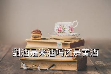 甜酒是米酒嗎還是黃酒