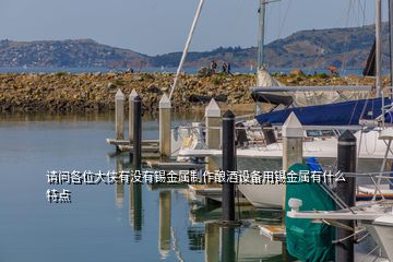 請(qǐng)問各位大俠有沒有錫金屬制作釀酒設(shè)備用錫金屬有什么特點(diǎn)
