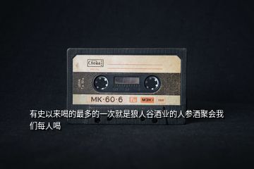 有史以來喝的最多的一次就是狼人谷酒業(yè)的人參酒聚會(huì)我們每人喝