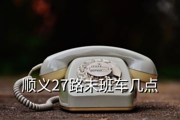 順義27路末班車(chē)幾點(diǎn)