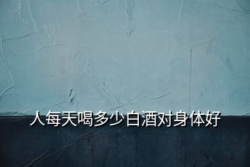 人每天喝多少白酒對身體好