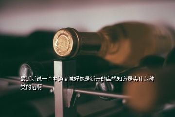 最近聽說一個(gè)老酒商城好像是新開的店想知道是賣什么種類的酒啊