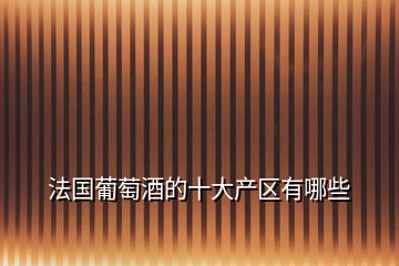 法國(guó)葡萄酒的十大產(chǎn)區(qū)有哪些