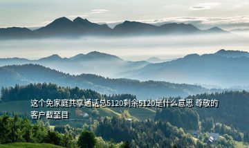 這個(gè)免家庭共享通話總5120剩余5120是什么意思 尊敬的客戶截至目