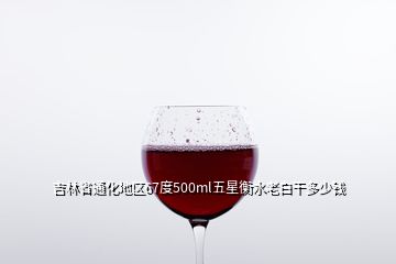 吉林省通化地區(qū)67度500ml五星衡水老白干多少錢(qián)