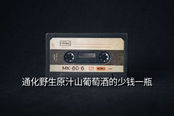 通化野生原汁山葡萄酒的少錢(qián)一瓶