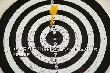 工作需要請問有誰知道有什么網(wǎng)站可以在上邊注冊然后賣酒的主要的