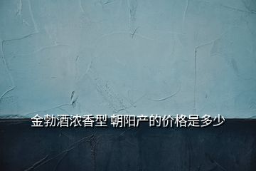 金勃酒濃香型 朝陽產(chǎn)的價格是多少