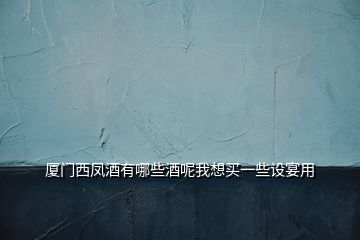廈門西鳳酒有哪些酒呢我想買一些設宴用