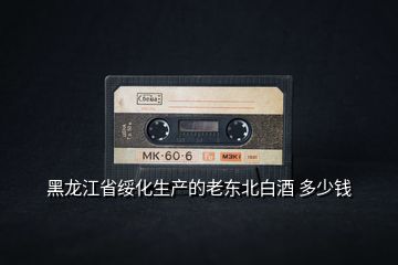 黑龍江省綏化生產的老東北白酒 多少錢