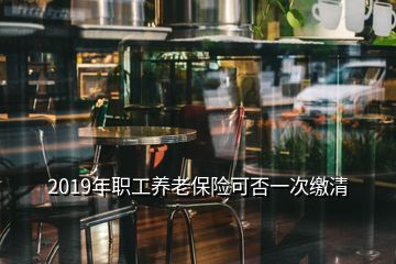 2019年職工養(yǎng)老保險(xiǎn)可否一次繳清