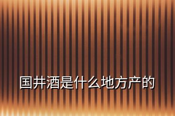 國井酒是什么地方產的