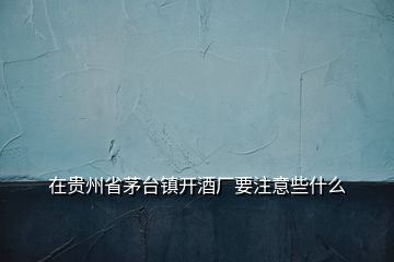 在貴州省茅臺(tái)鎮(zhèn)開酒廠要注意些什么