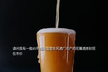 請問我有一瓶85年紹興國營東風(fēng)酒廠出產(chǎn)的花雕酒原封現(xiàn)在市價