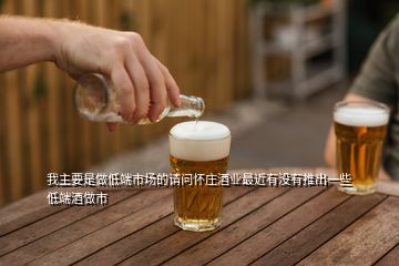 我主要是做低端市場(chǎng)的請(qǐng)問懷莊酒業(yè)最近有沒有推出一些低端酒做市