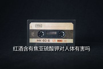 紅酒含有焦亞硫酸鉀對(duì)人體有害嗎