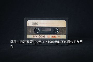 哪種白酒好喝 要300元以上1000元以下的哪位朋友幫幫