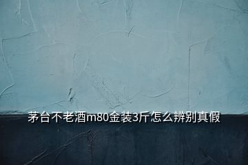 茅臺不老酒m80金裝3斤怎么辨別真假