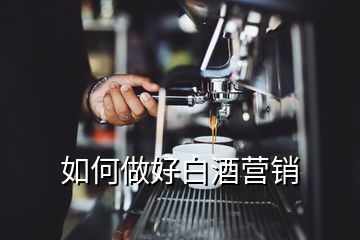 如何做好白酒營(yíng)銷