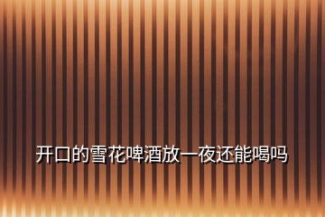 開(kāi)口的雪花啤酒放一夜還能喝嗎