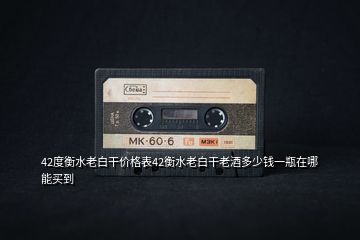 42度衡水老白干價(jià)格表42衡水老白干老酒多少錢一瓶在哪能買到