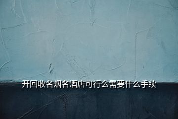 開回收名煙名酒店可行么需要什么手續(xù)