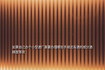 如果自己辦個小型酒廠需要辦理哪些手續(xù)還有酒的成分酒精度等資