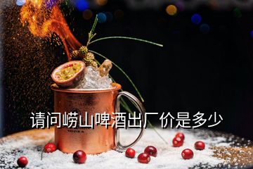 請(qǐng)問(wèn)嶗山啤酒出廠價(jià)是多少