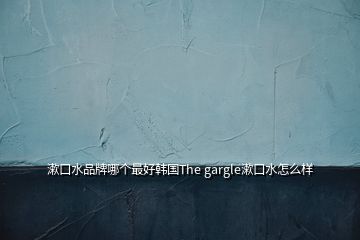 漱口水品牌哪個(gè)最好韓國(guó)The gargle漱口水怎么樣
