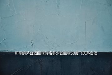 和平鴿茅臺(tái)酒回收價(jià)格多少錢(qián)回收53度飛天茅臺(tái)酒