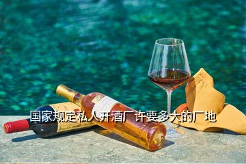 國(guó)家規(guī)定私人開酒廠許要多大的廠地