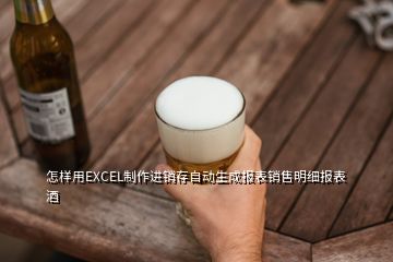 怎樣用EXCEL制作進(jìn)銷存自動(dòng)生成報(bào)表銷售明細(xì)報(bào)表酒