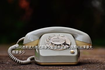 我想問(wèn)酒類這方面還需要交加盟費(fèi)或是代理費(fèi)嗎如果要大概要多少