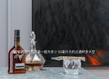 葡萄酒酒杯的容量一般為多少 50毫升大約占酒杯多大空間  問