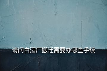 請(qǐng)問(wèn)白酒廠搬遷需要辦哪些手續(xù)