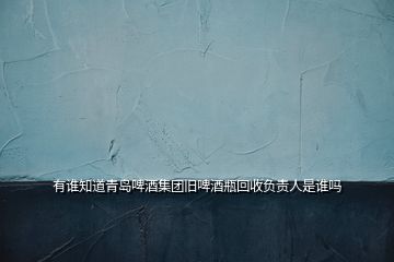 有誰知道青島啤酒集團舊啤酒瓶回收負(fù)責(zé)人是誰嗎