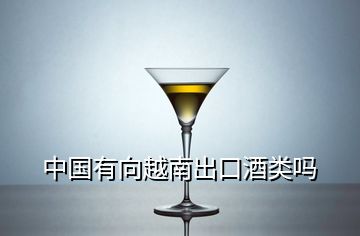 中國(guó)有向越南出口酒類嗎