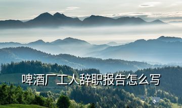 啤酒廠工人辭職報告怎么寫