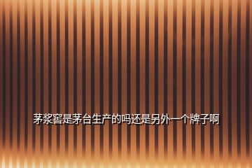 茅漿窖是茅臺生產(chǎn)的嗎還是另外一個牌子啊