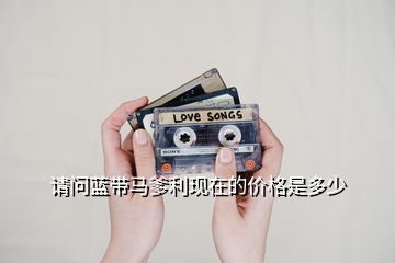 請(qǐng)問(wèn)藍(lán)帶馬爹利現(xiàn)在的價(jià)格是多少