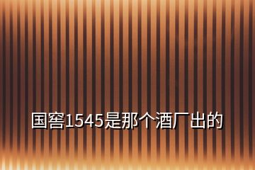 國窖1545是那個(gè)酒廠出的
