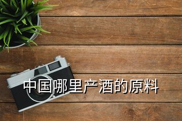 中國(guó)哪里產(chǎn)酒的原料