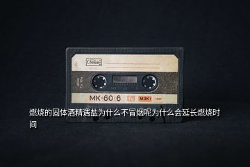 燃燒的固體酒精遇鹽為什么不冒煙呢為什么會延長燃燒時間
