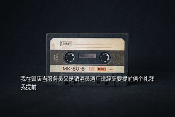 我在飯店當(dāng)服務(wù)員又是銷酒員酒廠說辭職要提前倆個(gè)禮拜我提前