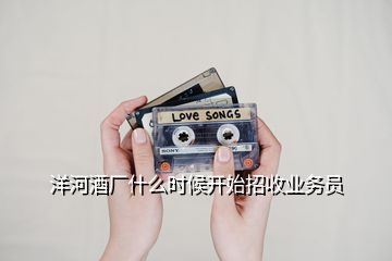 洋河酒廠什么時候開始招收業(yè)務(wù)員