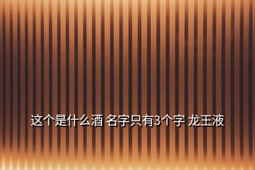 這個是什么酒 名字只有3個字 龍王液